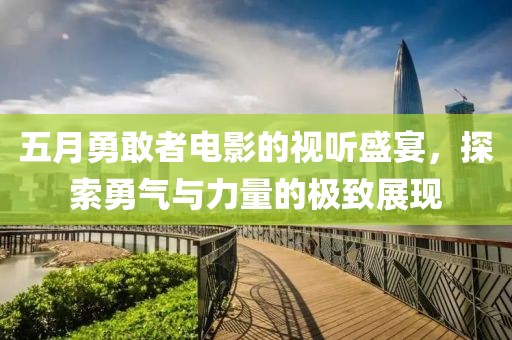 五月勇敢者電影的視聽盛宴，探索勇氣與力量的極致展現(xiàn)