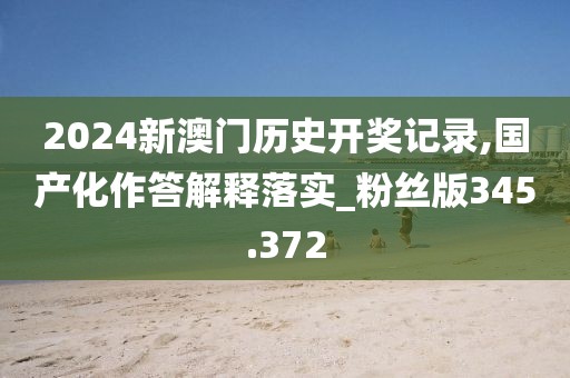 2024新澳門歷史開獎(jiǎng)記錄,國產(chǎn)化作答解釋落實(shí)_粉絲版345.372