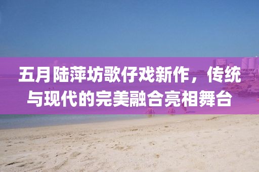 五月陸萍坊歌仔戲新作，傳統(tǒng)與現(xiàn)代的完美融合亮相舞臺(tái)