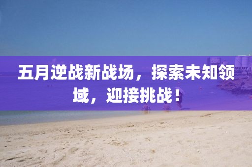 五月逆戰(zhàn)新戰(zhàn)場，探索未知領(lǐng)域，迎接挑戰(zhàn)！