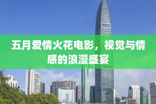 五月愛情火花電影，視覺與情感的浪漫盛宴