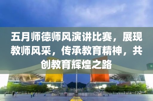 五月師德師風(fēng)演講比賽，展現(xiàn)教師風(fēng)采，傳承教育精神，共創(chuàng)教育輝煌之路