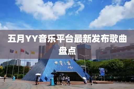 五月YY音樂平臺(tái)最新發(fā)布歌曲盤點(diǎn)