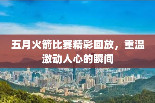 五月火箭比賽精彩回放，重溫激動(dòng)人心的瞬間