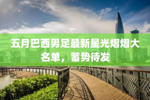五月巴西男足最新星光熠熠大名單，蓄勢(shì)待發(fā)
