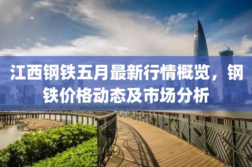 江西鋼鐵五月最新行情概覽，鋼鐵價格動態(tài)及市場分析