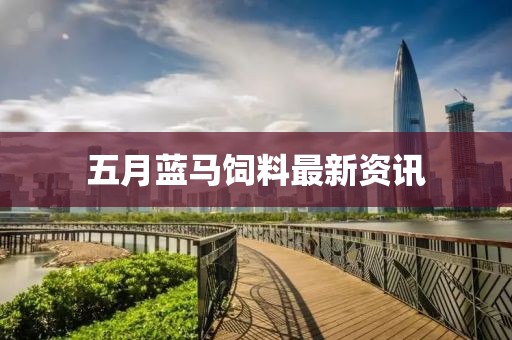 五月藍馬飼料最新資訊