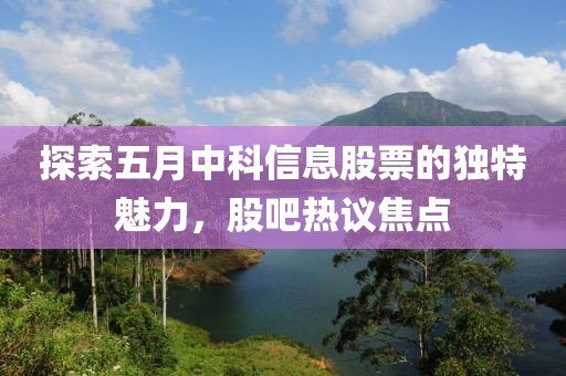 探索五月中科信息股票的獨特魅力，股吧熱議焦點