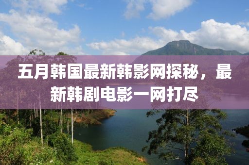 五月韓國最新韓影網(wǎng)探秘，最新韓劇電影一網(wǎng)打盡