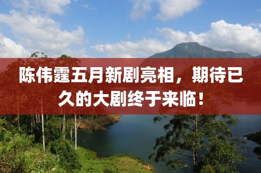 陳偉霆五月新劇亮相，期待已久的大劇終于來臨！