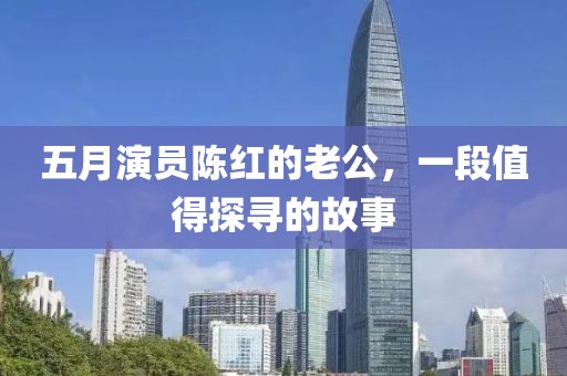 五月演員陳紅的老公，一段值得探尋的故事