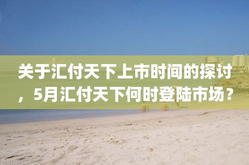 關(guān)于匯付天下上市時(shí)間的探討，5月匯付天下何時(shí)登陸市場？