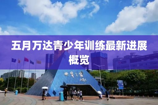 五月萬達青少年訓(xùn)練最新進展概覽