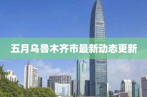 五月烏魯木齊市最新動態(tài)更新
