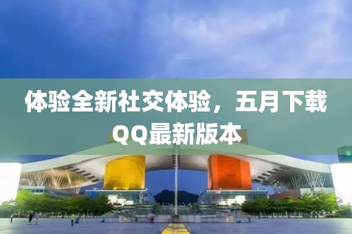 體驗(yàn)全新社交體驗(yàn)，五月下載QQ最新版本