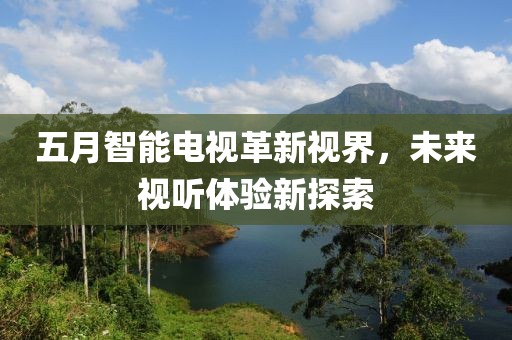 五月智能電視革新視界，未來視聽體驗(yàn)新探索