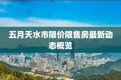 五月天水市限價(jià)限售房最新動(dòng)態(tài)概覽