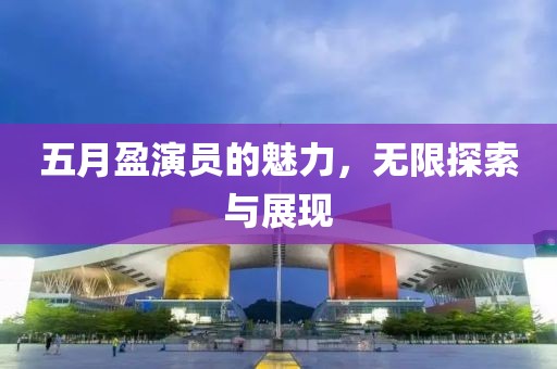 五月盈演員的魅力，無限探索與展現(xiàn)