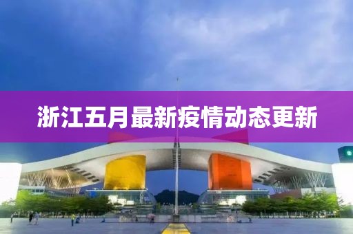 浙江五月最新疫情動態(tài)更新