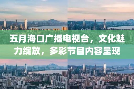 五月?？趶V播電視臺，文化魅力綻放，多彩節(jié)目內(nèi)容呈現(xiàn)