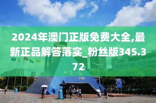 2024年澳門正版免費大全,最新正品解答落實_粉絲版345.372