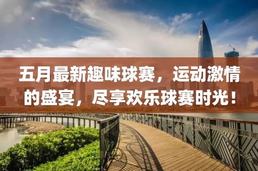 五月最新趣味球賽，運(yùn)動(dòng)激情的盛宴，盡享歡樂球賽時(shí)光！