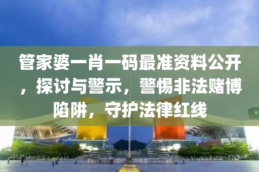 管家婆一肖一碼最準資料公開，探討與警示，警惕非法賭博陷阱，守護法律紅線
