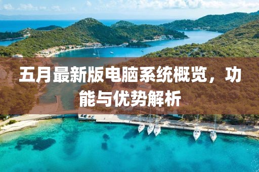五月最新版電腦系統(tǒng)概覽，功能與優(yōu)勢解析