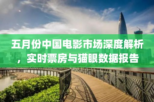 五月份中國電影市場深度解析，實時票房與貓眼數(shù)據(jù)報告
