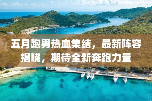 五月跑男熱血集結(jié)，最新陣容揭曉，期待全新奔跑力量