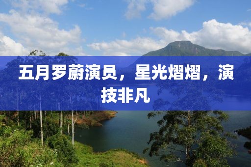 五月羅蔚演員，星光熠熠，演技非凡