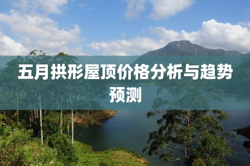 五月拱形屋頂價(jià)格分析與趨勢(shì)預(yù)測(cè)