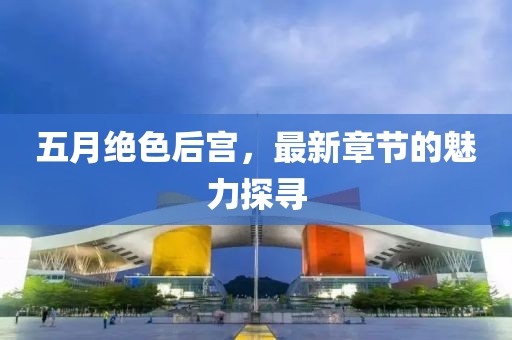 五月絕色后宮，最新章節(jié)的魅力探尋
