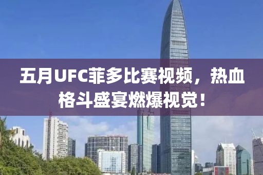 五月UFC菲多比賽視頻，熱血格斗盛宴燃爆視覺！