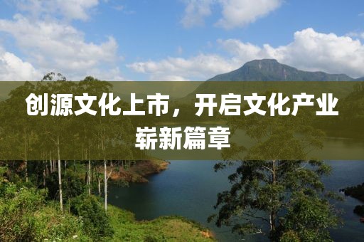 創(chuàng)源文化上市，開啟文化產(chǎn)業(yè)嶄新篇章