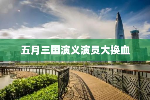 五月三國演義演員大換血
