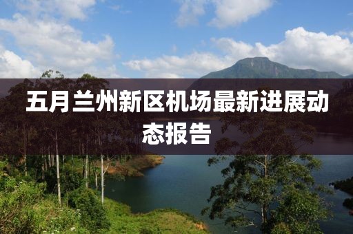 五月蘭州新區(qū)機(jī)場最新進(jìn)展動態(tài)報(bào)告