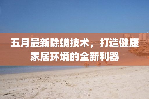 五月最新除螨技術(shù)，打造健康家居環(huán)境的全新利器