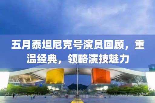五月泰坦尼克號(hào)演員回顧，重溫經(jīng)典，領(lǐng)略演技魅力