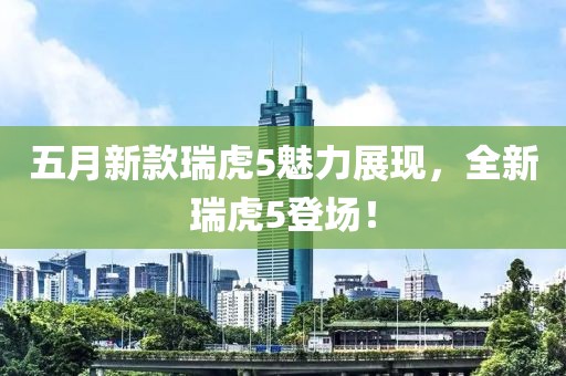 五月新款瑞虎5魅力展現(xiàn)，全新瑞虎5登場！