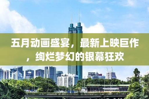 五月動畫盛宴，最新上映巨作，絢爛夢幻的銀幕狂歡