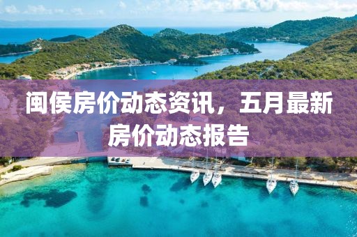 閩侯房?jī)r(jià)動(dòng)態(tài)資訊，五月最新房?jī)r(jià)動(dòng)態(tài)報(bào)告