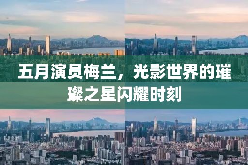 五月演員梅蘭，光影世界的璀璨之星閃耀時(shí)刻