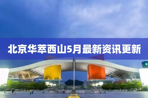 北京華萃西山5月最新資訊更新