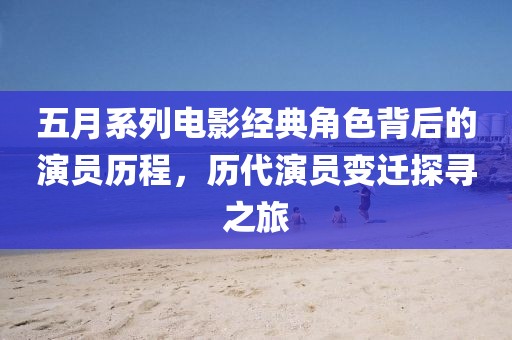 五月系列電影經(jīng)典角色背后的演員歷程，歷代演員變遷探尋之旅