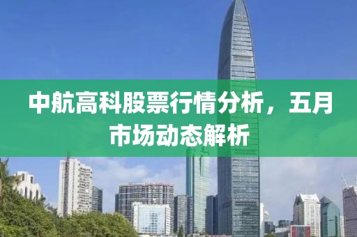 中航高科股票行情分析，五月市場動態(tài)解析