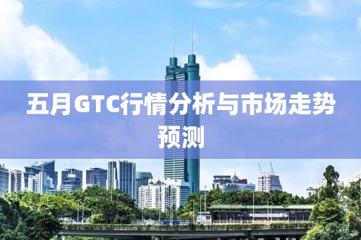 五月GTC行情分析與市場走勢預(yù)測