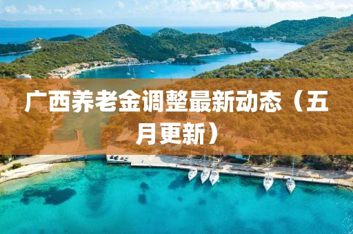 廣西養(yǎng)老金調(diào)整最新動態(tài)（五月更新）