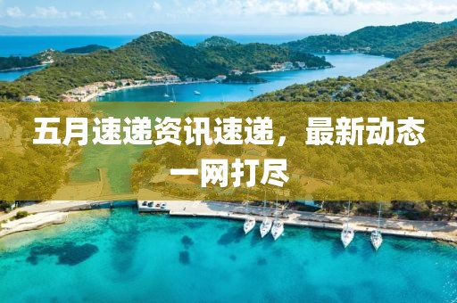 五月速遞資訊速遞，最新動態(tài)一網(wǎng)打盡