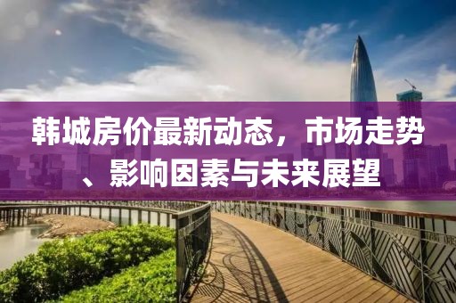 韓城房價最新動態(tài)，市場走勢、影響因素與未來展望